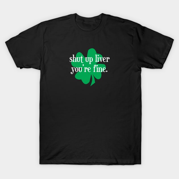 Shut Up Liver You're Fine Shamrock T-Shirt by bpcreate